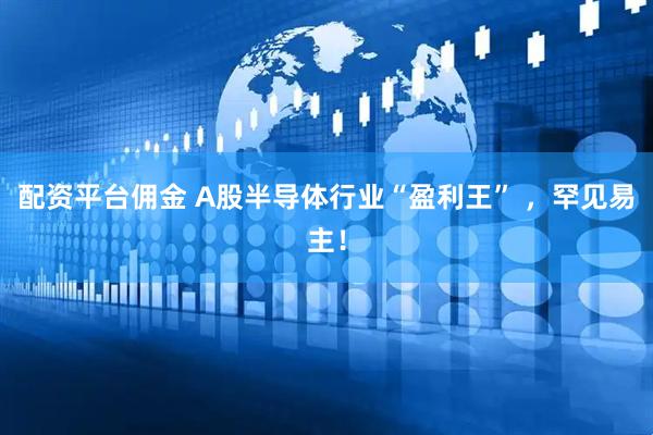 配资平台佣金 A股半导体行业“盈利王” ，罕见易主！