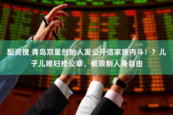 配资搜 青岛双星创始人发公开信家族内斗！？儿子儿媳妇抢公章、被限制人身自由
