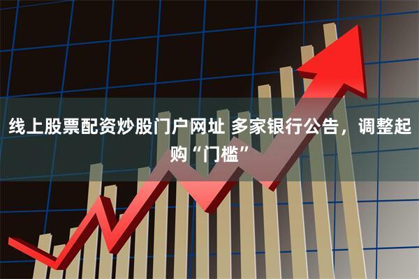 线上股票配资炒股门户网址 多家银行公告，调整起购“门槛”