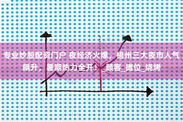 专业炒股配资门户 夜经济火爆，梧州三大夜市人气飙升，暑期热力全开！_顾客_摊位_烧烤