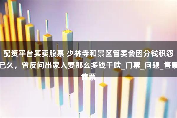 配资平台买卖股票 少林寺和景区管委会因分钱积怨已久，曾反问出家人要那么多钱干啥_门票_问题_售票