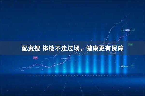 配资搜 体检不走过场，健康更有保障
