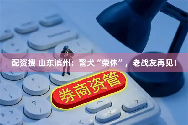 配资搜 山东滨州：警犬“荣休”，老战友再见！
