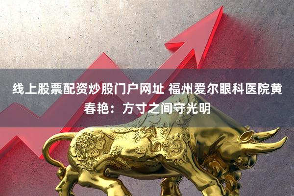 线上股票配资炒股门户网址 福州爱尔眼科医院黄春艳：方寸之间守光明