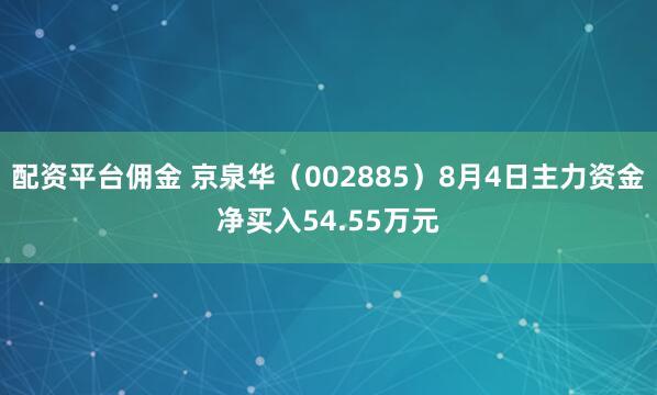 配资平台佣金 京泉华（002885）8月4日主力资金净买入54.55万元