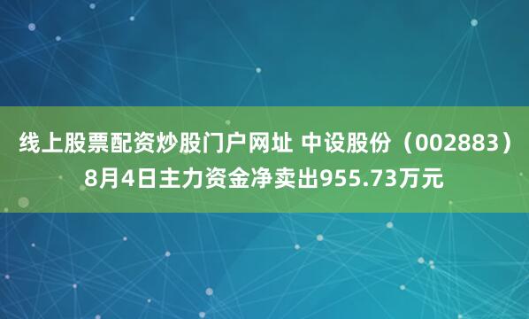 线上股票配资炒股门户网址 中设股份（002883）8月4日主力资金净卖出955.73万元