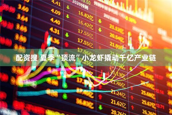 配资搜 夏季“顶流”小龙虾撬动千亿产业链