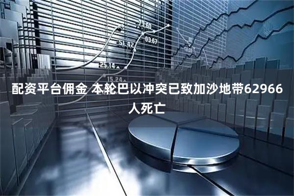 配资平台佣金 本轮巴以冲突已致加沙地带62966人死亡