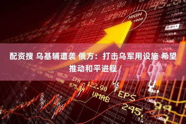 配资搜 乌基辅遭袭 俄方：打击乌军用设施 希望推动和平进程