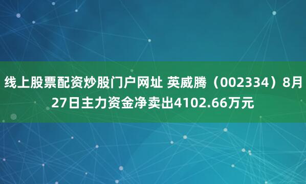 线上股票配资炒股门户网址 英威腾（002334）8月27日主力资金净卖出4102.66万元