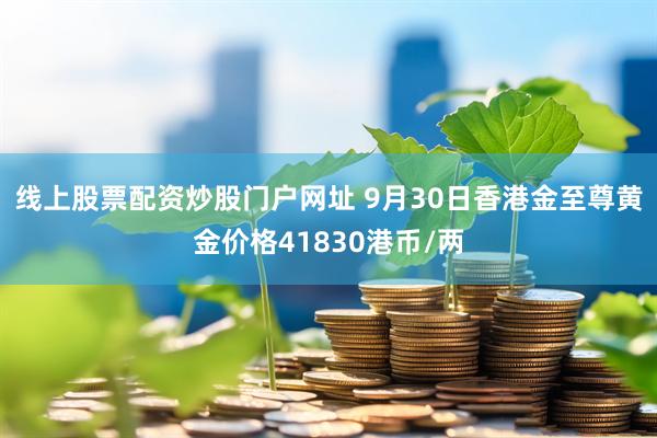线上股票配资炒股门户网址 9月30日香港金至尊黄金价格41830港币/两
