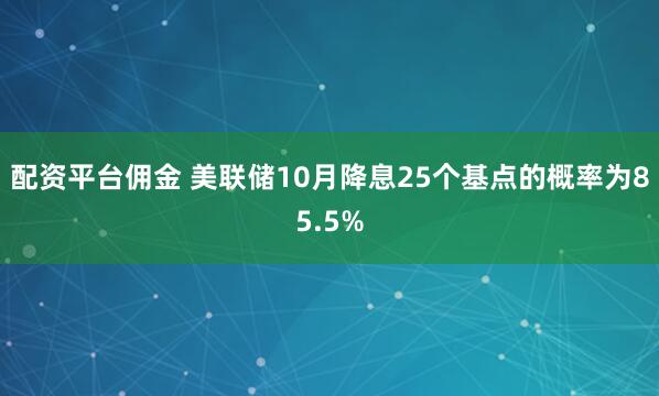 配资平台佣金 美联储10月降息25个基点的概率为85.5%
